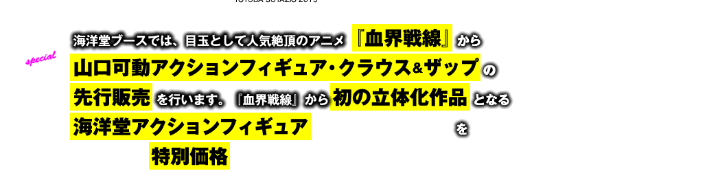 １.海洋堂ブースでは目玉として人気絶頂のアニメ『血界戦線』から山口可動アクションフィギュア・クラウス＆ザップの先行販売を行います。『血界戦線』から初の立体化作品となる海洋堂アクションフィギュア「クラウス」＆「ザップ」を誰よりも早く特別価格でGETしてください。