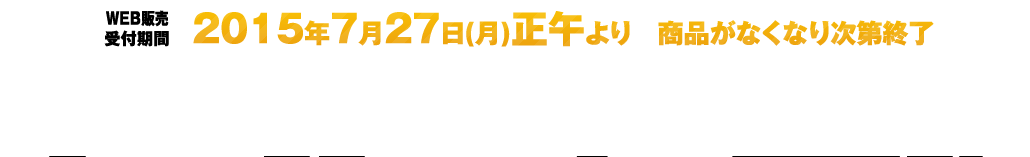 WEB販売受付期間２０１５年７月２７日（月）正午より　商品が無くなり次第終了