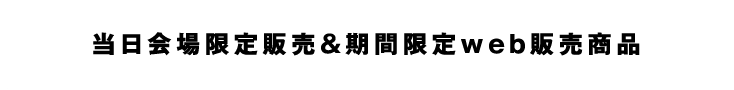 当日会場限定販売＆期間限定web販売商品