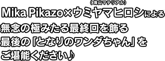 Mika Pikazo×ウミヤマヒロシ（海山マテリアル）による無念の極みたる最終回を飾る最後の「となりのワンダちゃん」をご堪能ください♪