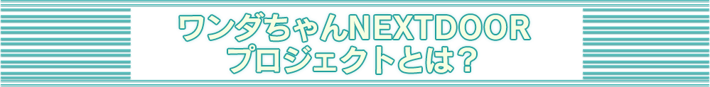 ワンダちゃんNEXTDOORプロジェクトとは？